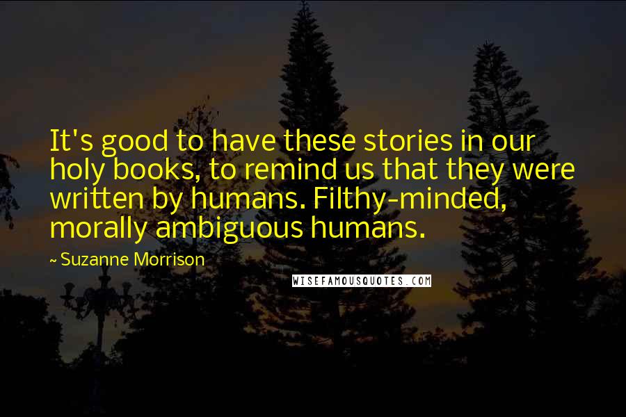 Suzanne Morrison Quotes: It's good to have these stories in our holy books, to remind us that they were written by humans. Filthy-minded, morally ambiguous humans.