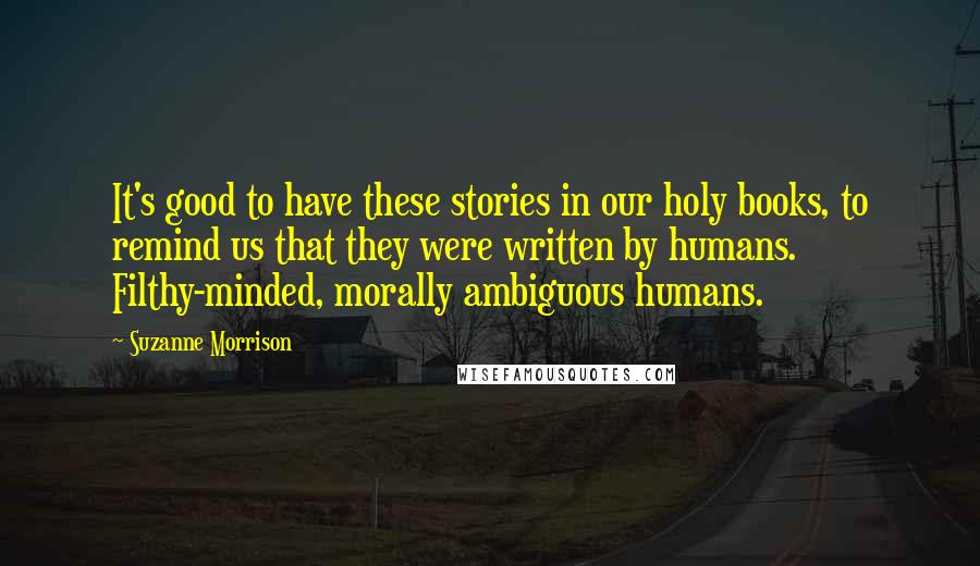 Suzanne Morrison Quotes: It's good to have these stories in our holy books, to remind us that they were written by humans. Filthy-minded, morally ambiguous humans.