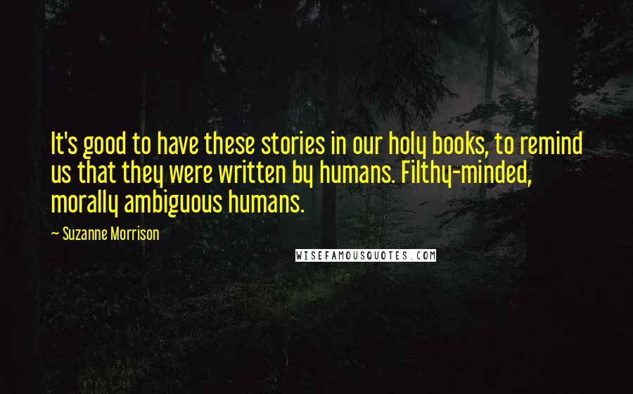 Suzanne Morrison Quotes: It's good to have these stories in our holy books, to remind us that they were written by humans. Filthy-minded, morally ambiguous humans.