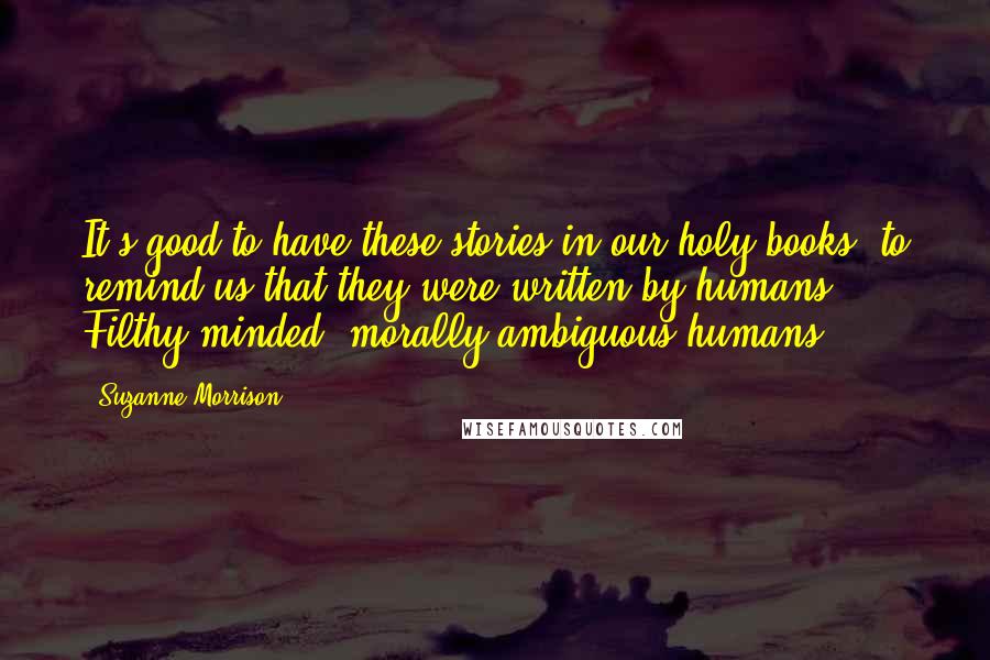 Suzanne Morrison Quotes: It's good to have these stories in our holy books, to remind us that they were written by humans. Filthy-minded, morally ambiguous humans.