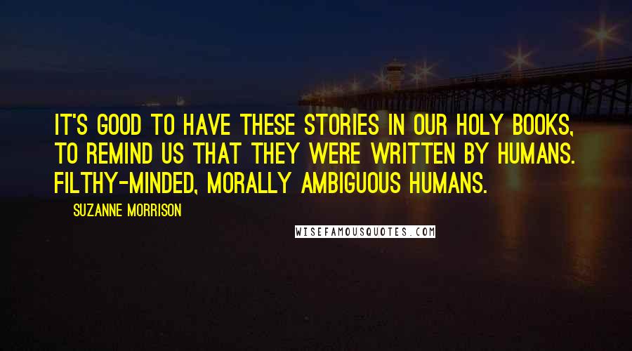 Suzanne Morrison Quotes: It's good to have these stories in our holy books, to remind us that they were written by humans. Filthy-minded, morally ambiguous humans.