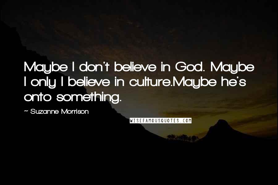 Suzanne Morrison Quotes: Maybe I don't believe in God. Maybe I only I believe in culture.Maybe he's onto something.