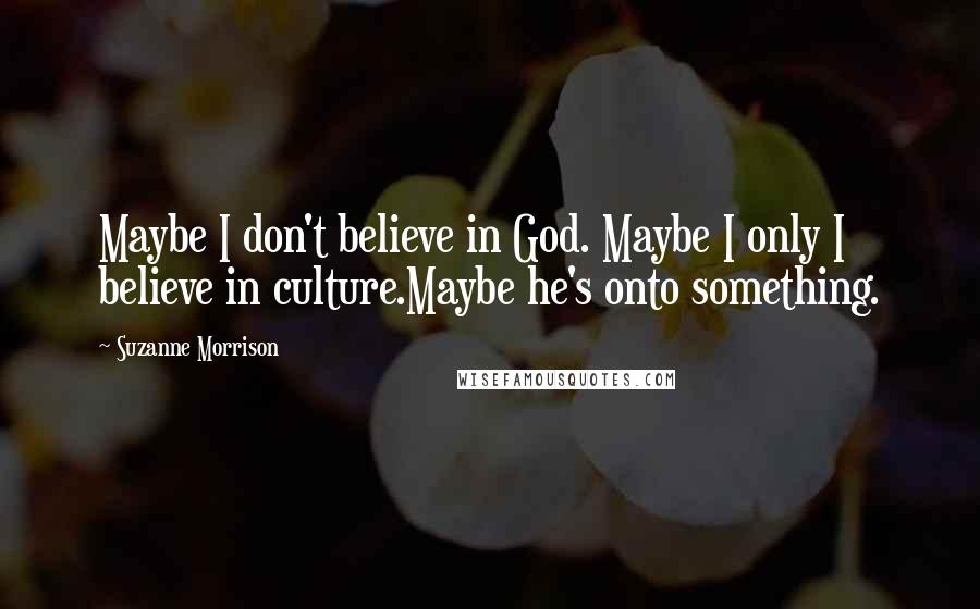 Suzanne Morrison Quotes: Maybe I don't believe in God. Maybe I only I believe in culture.Maybe he's onto something.