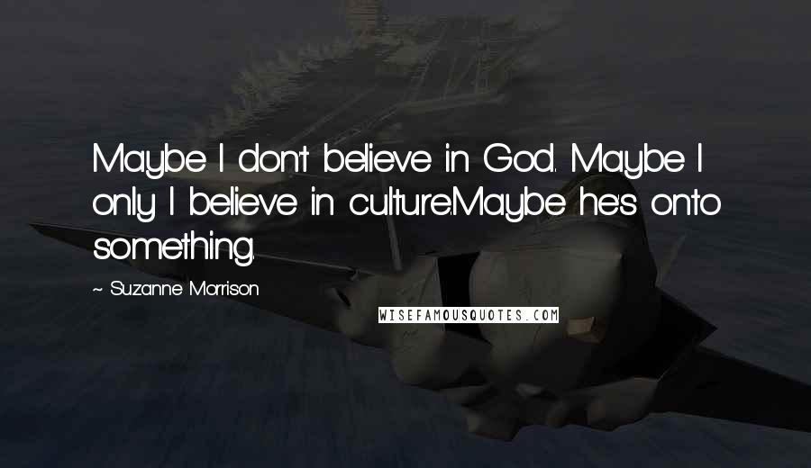 Suzanne Morrison Quotes: Maybe I don't believe in God. Maybe I only I believe in culture.Maybe he's onto something.