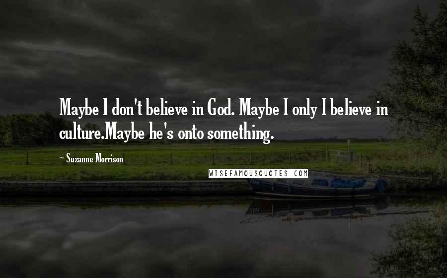 Suzanne Morrison Quotes: Maybe I don't believe in God. Maybe I only I believe in culture.Maybe he's onto something.