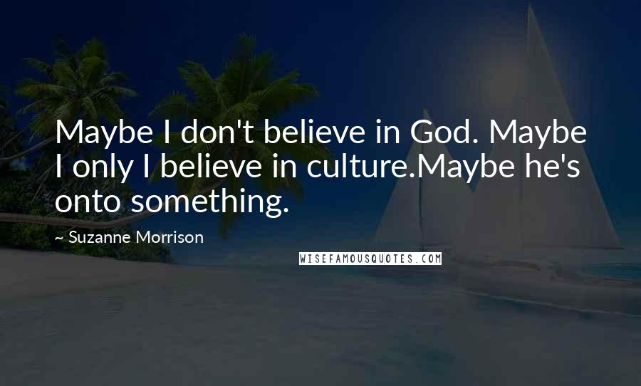 Suzanne Morrison Quotes: Maybe I don't believe in God. Maybe I only I believe in culture.Maybe he's onto something.