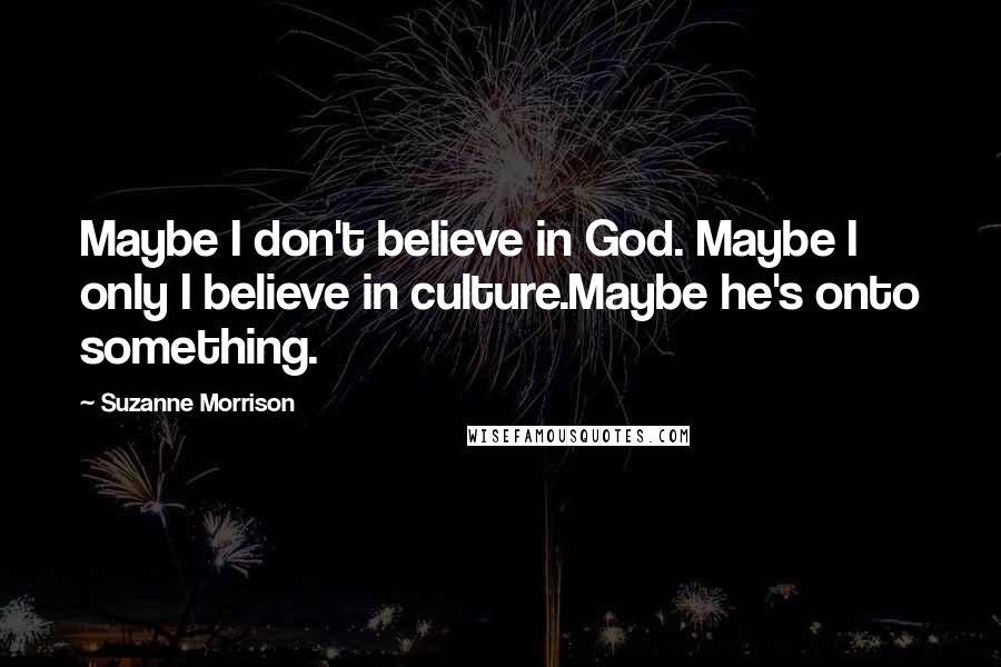 Suzanne Morrison Quotes: Maybe I don't believe in God. Maybe I only I believe in culture.Maybe he's onto something.