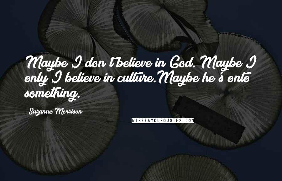 Suzanne Morrison Quotes: Maybe I don't believe in God. Maybe I only I believe in culture.Maybe he's onto something.