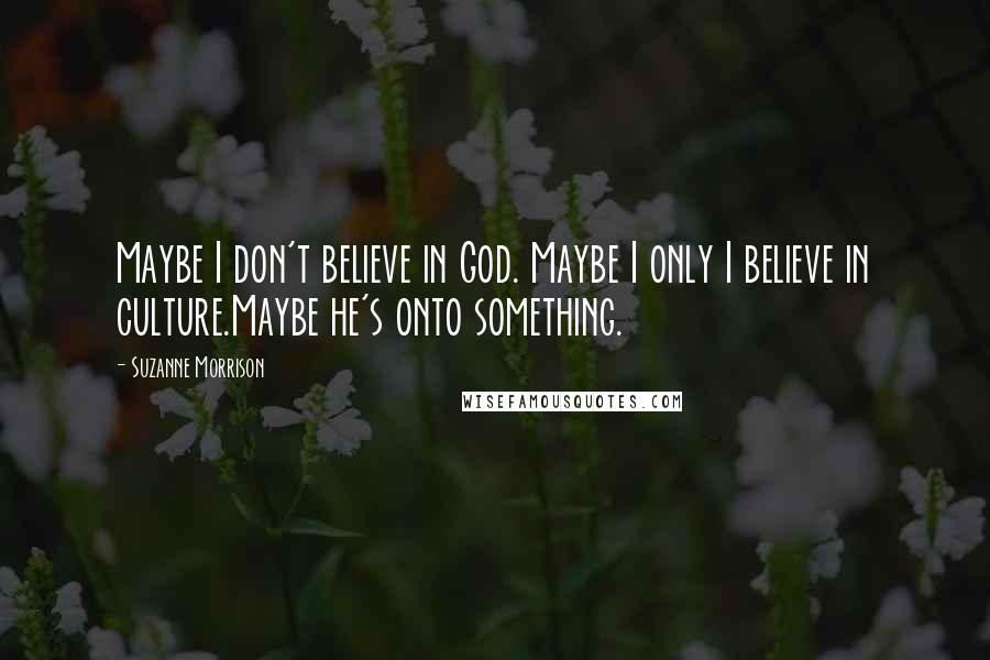 Suzanne Morrison Quotes: Maybe I don't believe in God. Maybe I only I believe in culture.Maybe he's onto something.