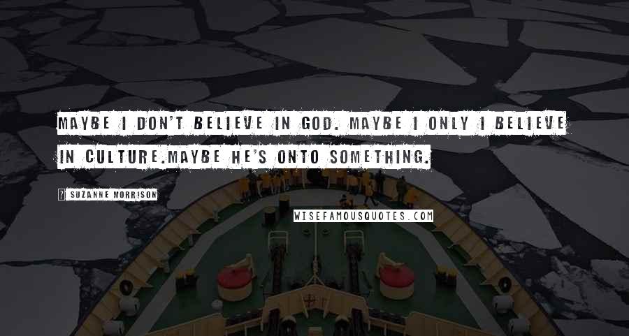 Suzanne Morrison Quotes: Maybe I don't believe in God. Maybe I only I believe in culture.Maybe he's onto something.