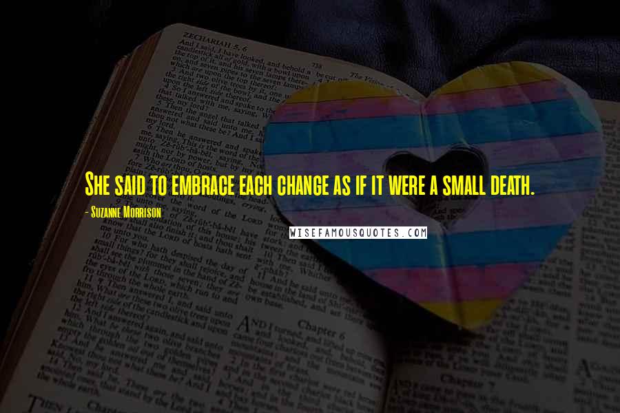 Suzanne Morrison Quotes: She said to embrace each change as if it were a small death.