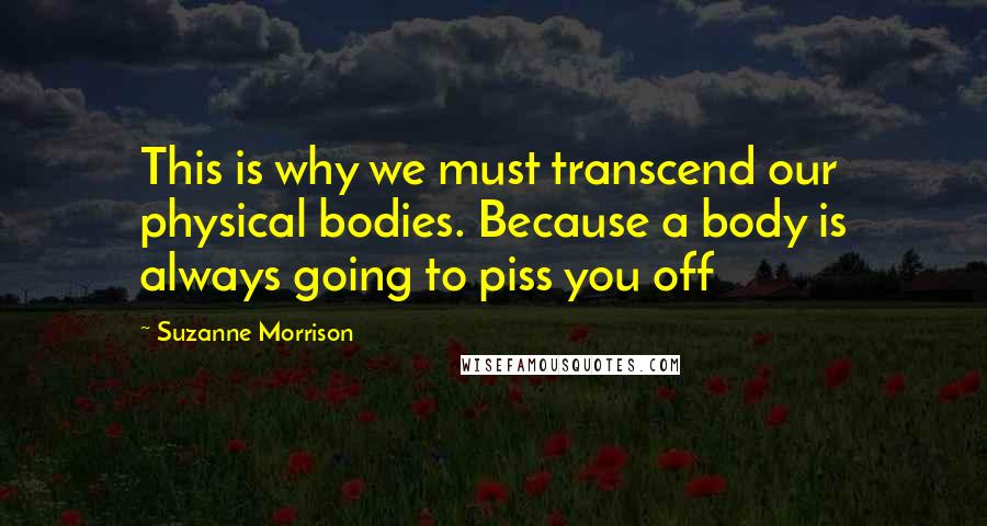 Suzanne Morrison Quotes: This is why we must transcend our physical bodies. Because a body is always going to piss you off