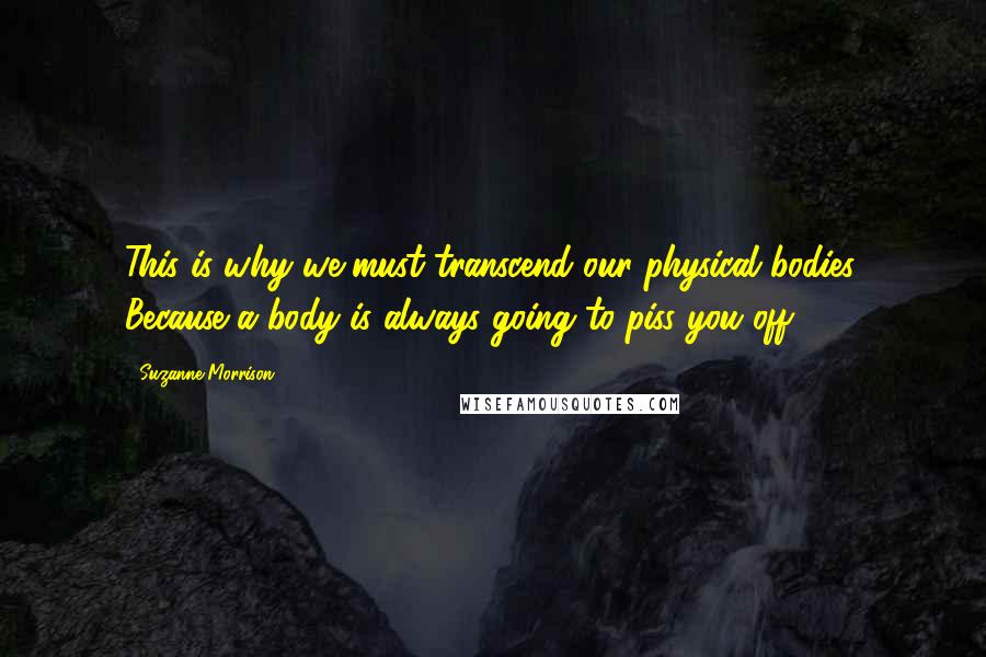Suzanne Morrison Quotes: This is why we must transcend our physical bodies. Because a body is always going to piss you off