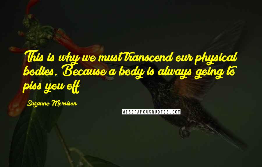 Suzanne Morrison Quotes: This is why we must transcend our physical bodies. Because a body is always going to piss you off