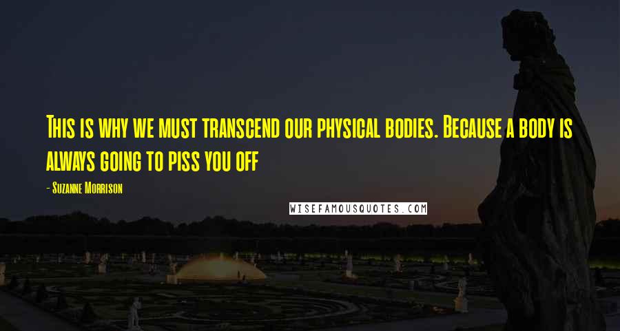 Suzanne Morrison Quotes: This is why we must transcend our physical bodies. Because a body is always going to piss you off