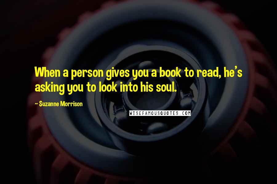 Suzanne Morrison Quotes: When a person gives you a book to read, he's asking you to look into his soul.