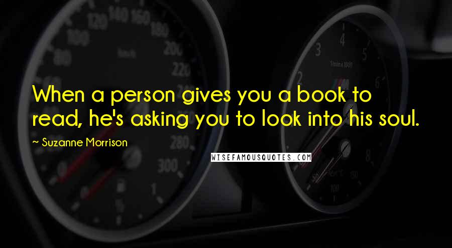 Suzanne Morrison Quotes: When a person gives you a book to read, he's asking you to look into his soul.