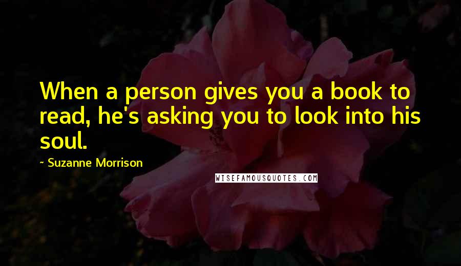 Suzanne Morrison Quotes: When a person gives you a book to read, he's asking you to look into his soul.