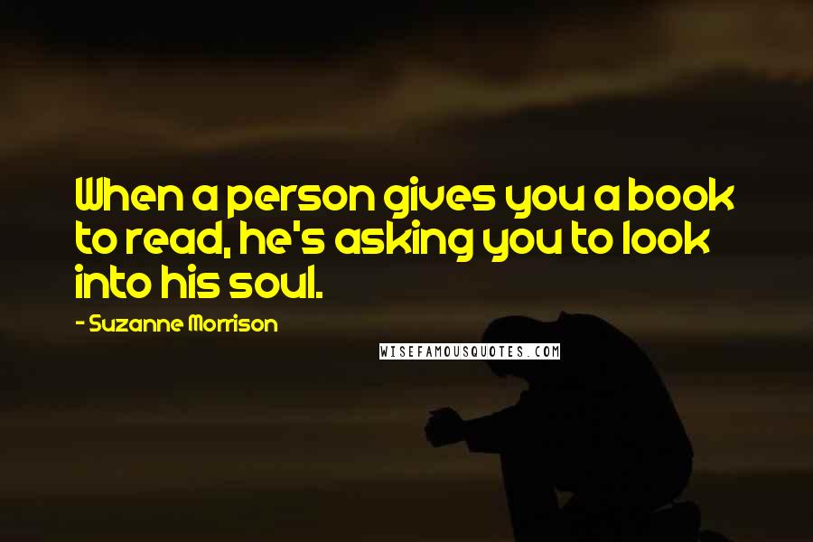 Suzanne Morrison Quotes: When a person gives you a book to read, he's asking you to look into his soul.