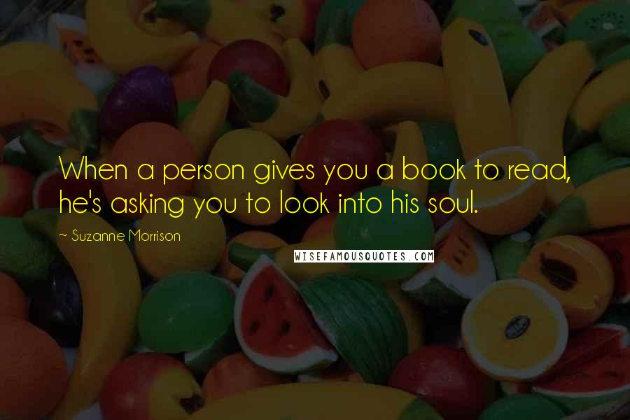 Suzanne Morrison Quotes: When a person gives you a book to read, he's asking you to look into his soul.