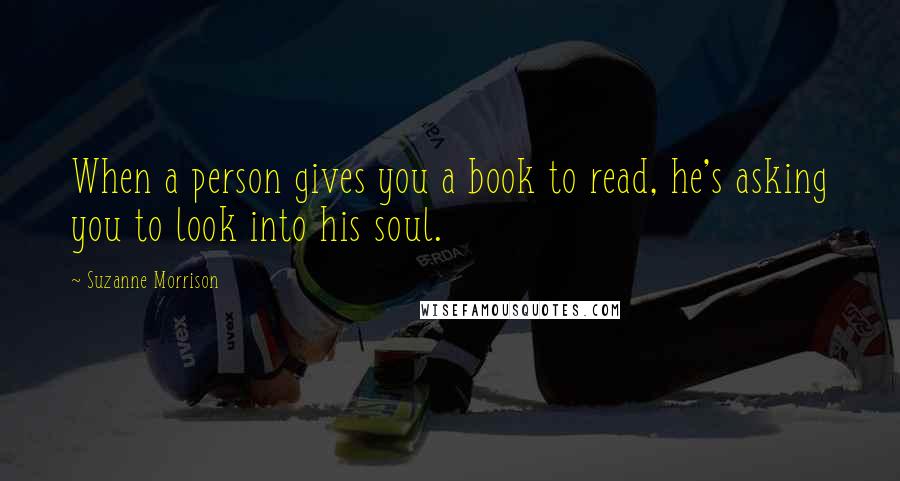 Suzanne Morrison Quotes: When a person gives you a book to read, he's asking you to look into his soul.