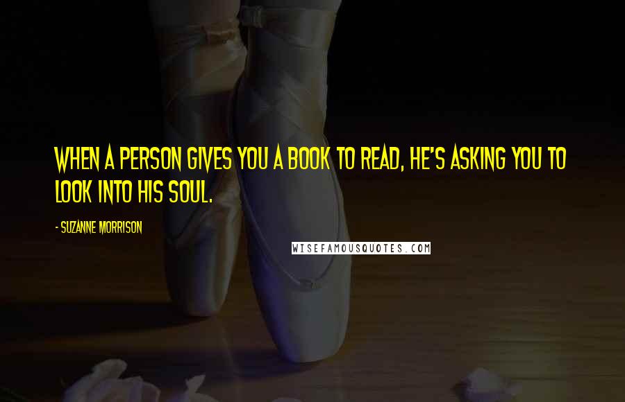 Suzanne Morrison Quotes: When a person gives you a book to read, he's asking you to look into his soul.