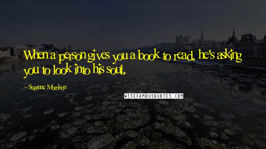 Suzanne Morrison Quotes: When a person gives you a book to read, he's asking you to look into his soul.