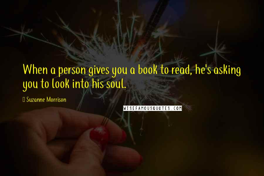 Suzanne Morrison Quotes: When a person gives you a book to read, he's asking you to look into his soul.