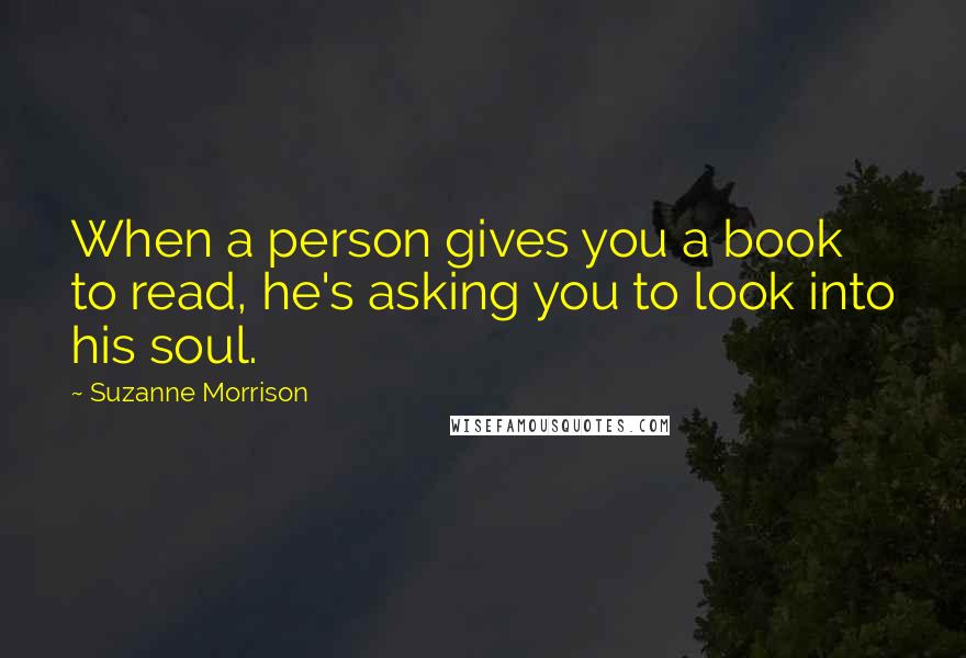 Suzanne Morrison Quotes: When a person gives you a book to read, he's asking you to look into his soul.