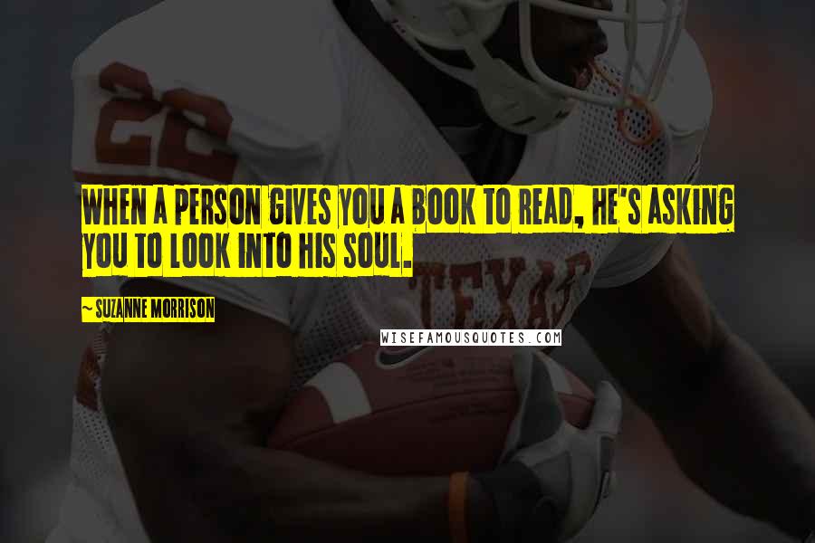 Suzanne Morrison Quotes: When a person gives you a book to read, he's asking you to look into his soul.