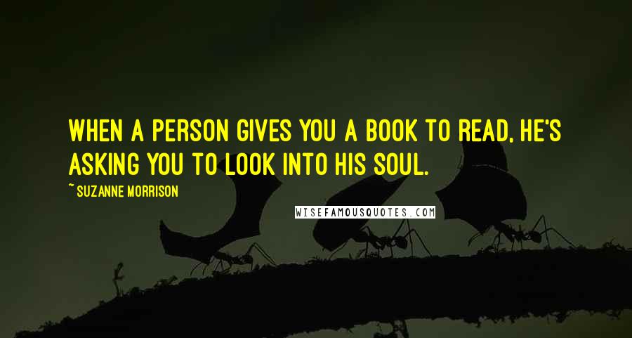 Suzanne Morrison Quotes: When a person gives you a book to read, he's asking you to look into his soul.