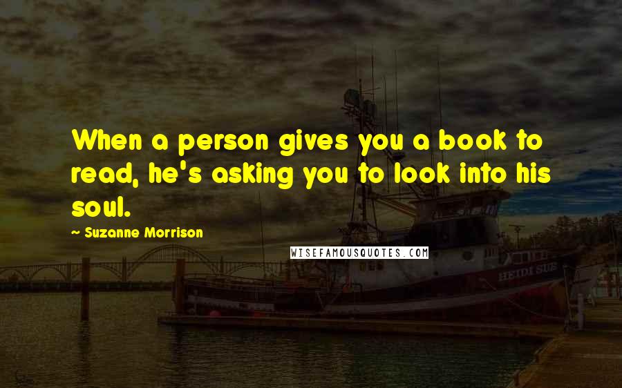 Suzanne Morrison Quotes: When a person gives you a book to read, he's asking you to look into his soul.