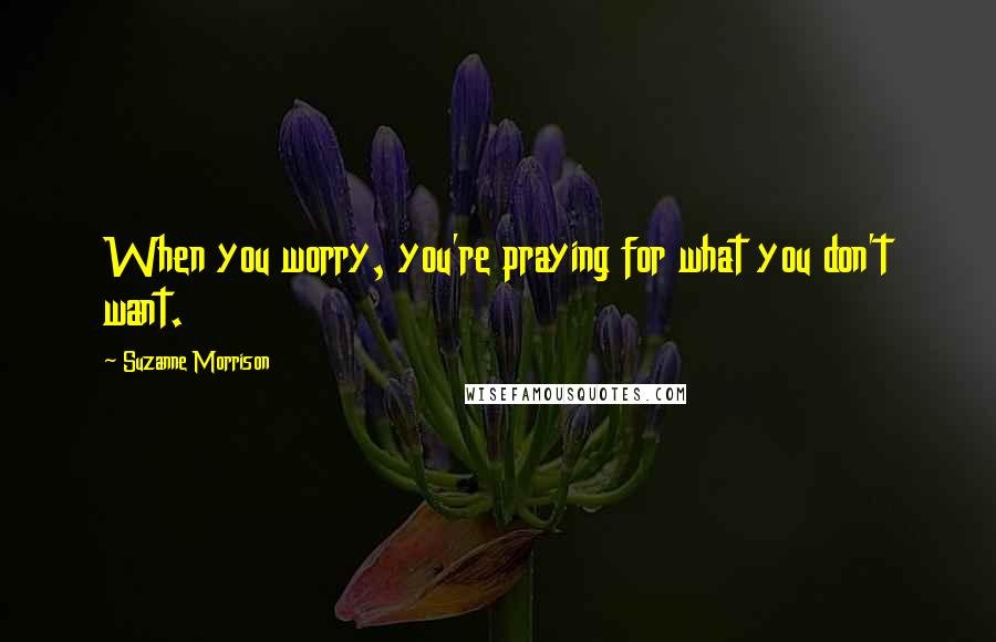 Suzanne Morrison Quotes: When you worry, you're praying for what you don't want.