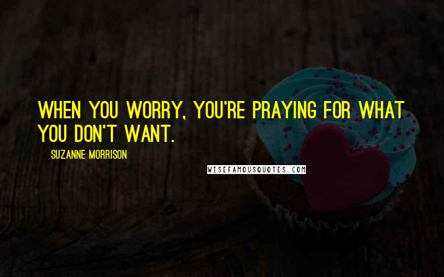 Suzanne Morrison Quotes: When you worry, you're praying for what you don't want.