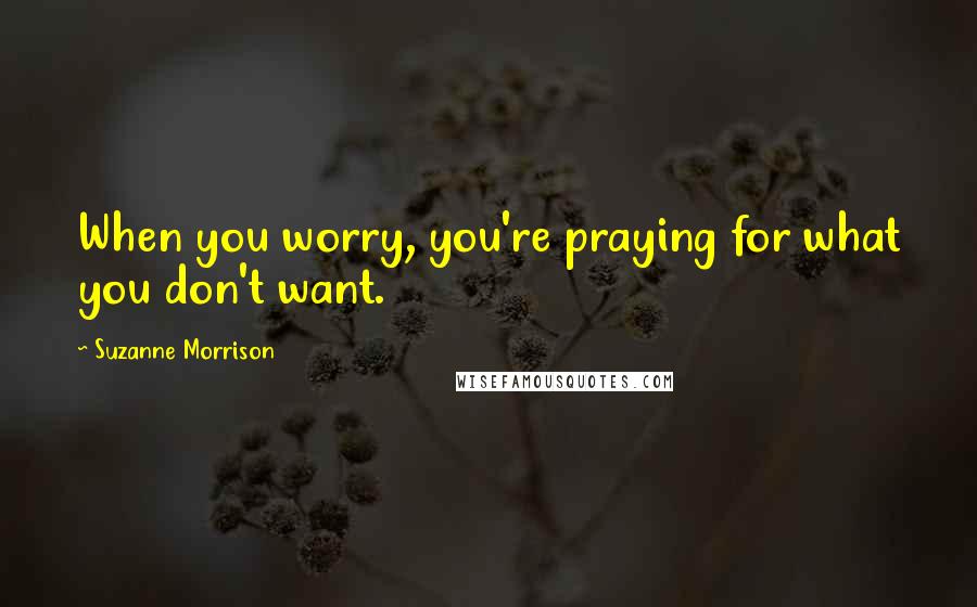 Suzanne Morrison Quotes: When you worry, you're praying for what you don't want.