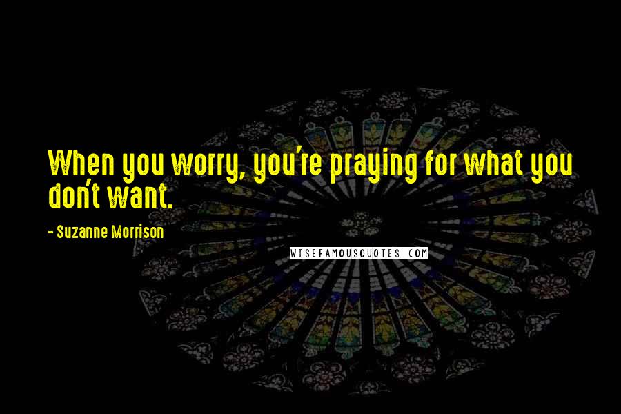 Suzanne Morrison Quotes: When you worry, you're praying for what you don't want.