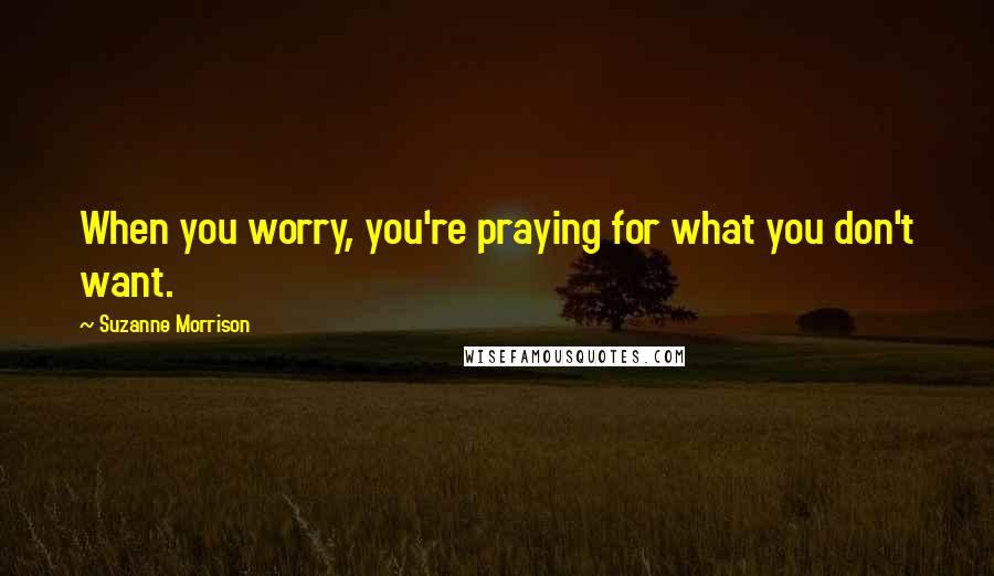 Suzanne Morrison Quotes: When you worry, you're praying for what you don't want.