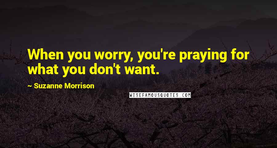 Suzanne Morrison Quotes: When you worry, you're praying for what you don't want.