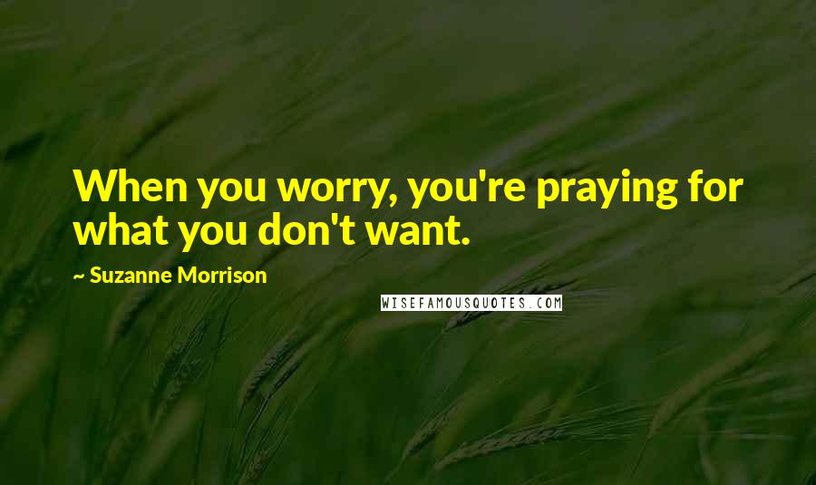Suzanne Morrison Quotes: When you worry, you're praying for what you don't want.