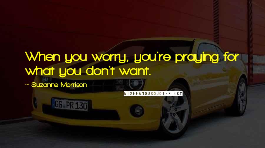 Suzanne Morrison Quotes: When you worry, you're praying for what you don't want.