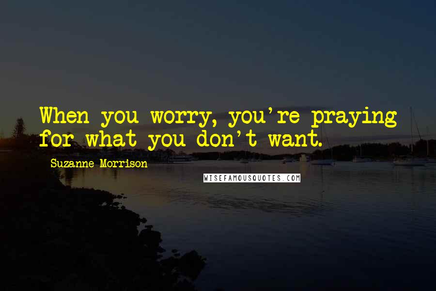 Suzanne Morrison Quotes: When you worry, you're praying for what you don't want.