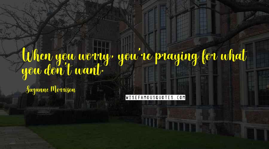 Suzanne Morrison Quotes: When you worry, you're praying for what you don't want.