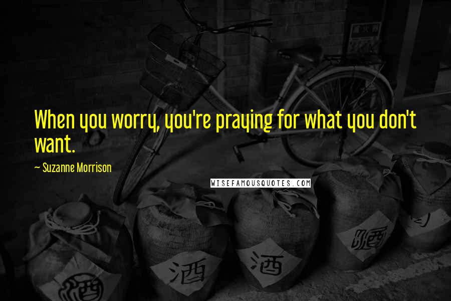 Suzanne Morrison Quotes: When you worry, you're praying for what you don't want.