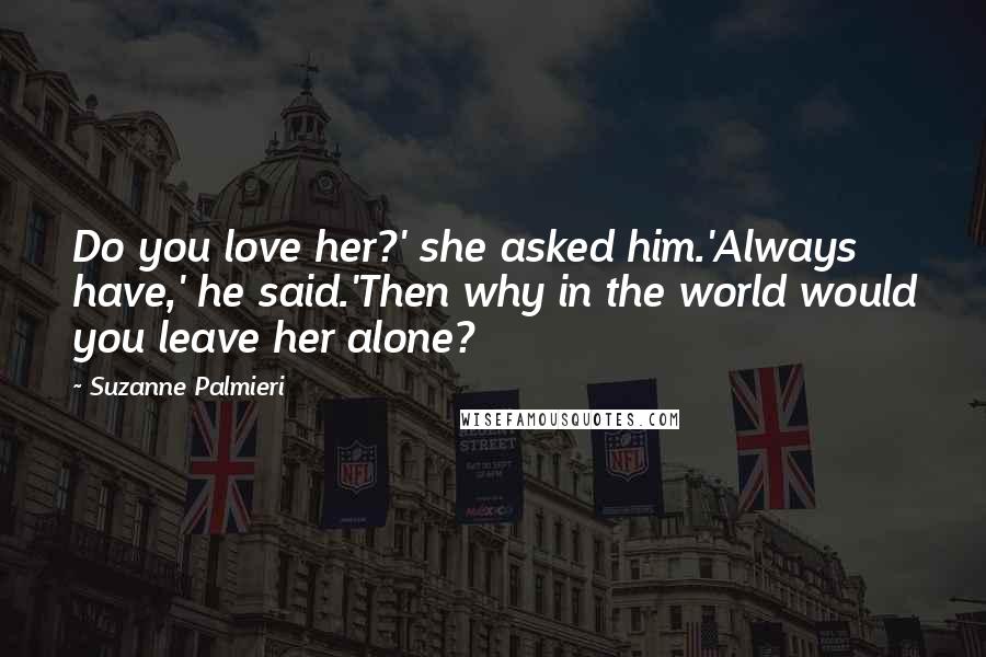 Suzanne Palmieri Quotes: Do you love her?' she asked him.'Always have,' he said.'Then why in the world would you leave her alone?