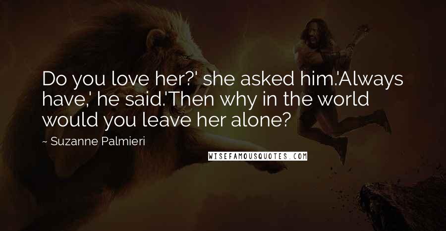 Suzanne Palmieri Quotes: Do you love her?' she asked him.'Always have,' he said.'Then why in the world would you leave her alone?