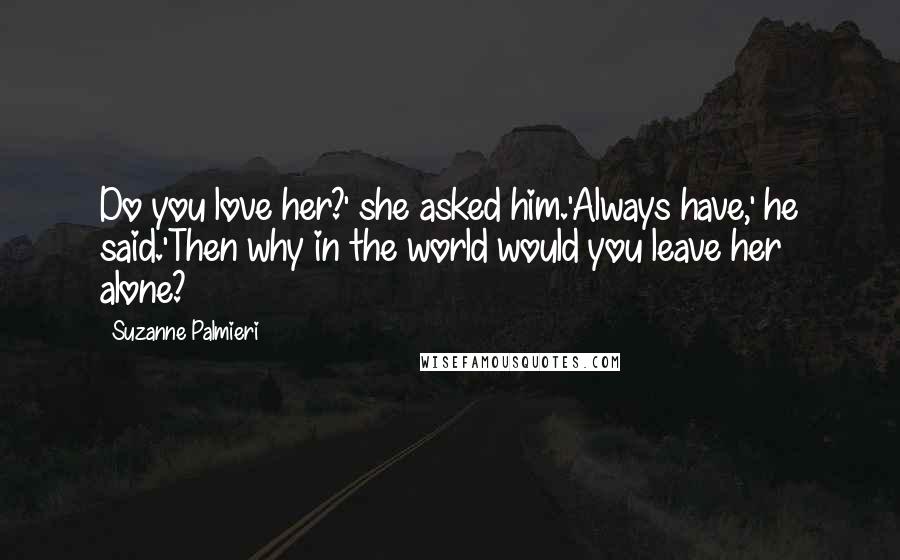 Suzanne Palmieri Quotes: Do you love her?' she asked him.'Always have,' he said.'Then why in the world would you leave her alone?