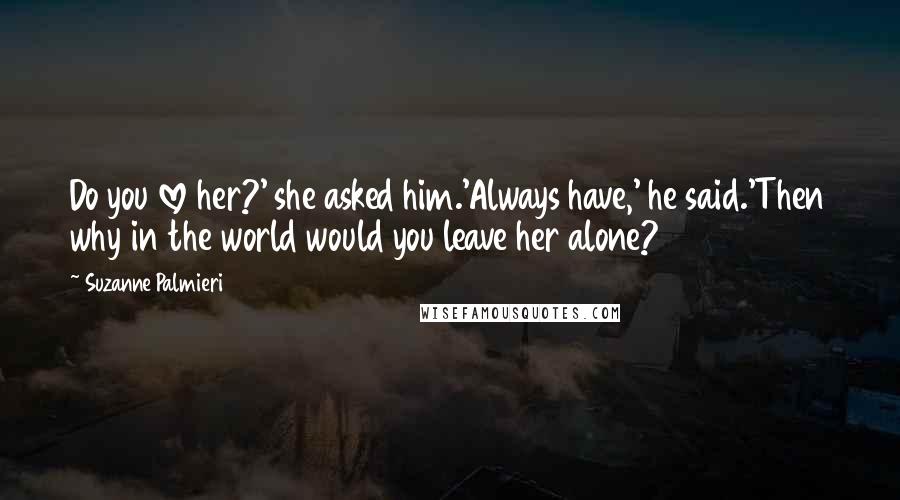 Suzanne Palmieri Quotes: Do you love her?' she asked him.'Always have,' he said.'Then why in the world would you leave her alone?