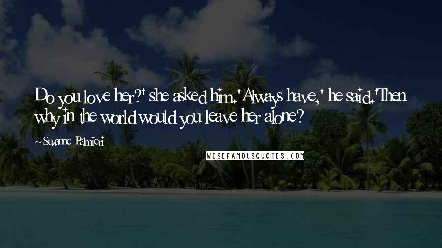 Suzanne Palmieri Quotes: Do you love her?' she asked him.'Always have,' he said.'Then why in the world would you leave her alone?