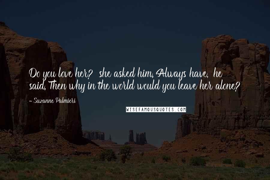 Suzanne Palmieri Quotes: Do you love her?' she asked him.'Always have,' he said.'Then why in the world would you leave her alone?