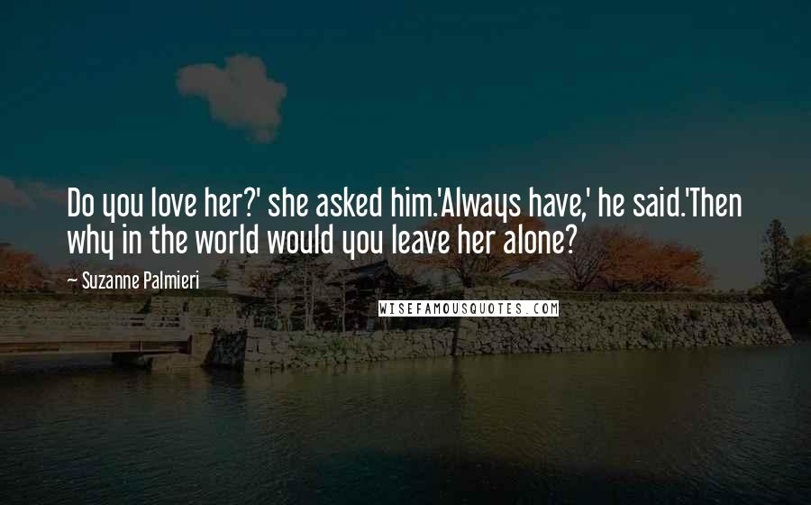 Suzanne Palmieri Quotes: Do you love her?' she asked him.'Always have,' he said.'Then why in the world would you leave her alone?